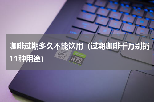 咖啡过期多久不能饮用（过期咖啡千万别扔11种用途）