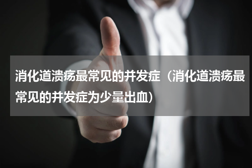 消化道溃疡最常见的并发症（消化道溃疡最常见的并发症为少量出血）