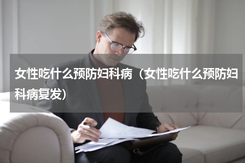女性吃什么预防妇科病（女性吃什么预防妇科病复发）