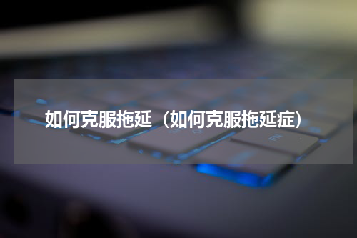 如何克服拖延（如何克服拖延症）