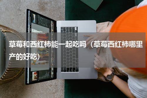 草莓和西红柿能一起吃吗（草莓西红柿哪里产的好吃）