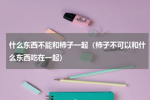 什么东西不能和柿子一起（柿子不可以和什么东西吃在一起）