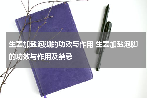 生姜加盐泡脚的功效与作用 生姜加盐泡脚的功效与作用及禁忌