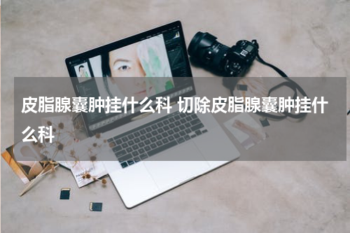 皮脂腺囊肿挂什么科 切除皮脂腺囊肿挂什么科