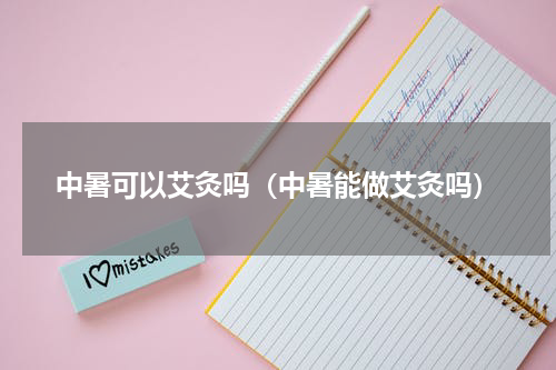 中暑可以艾灸吗（中暑能做艾灸吗）