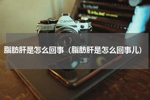 脂肪肝是怎么回事（脂肪肝是怎么回事儿）