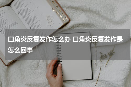 口角炎反复发作怎么办 口角炎反复发作是怎么回事