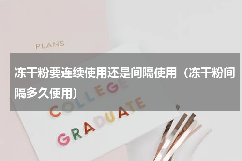 冻干粉要连续使用还是间隔使用（冻干粉间隔多久使用）