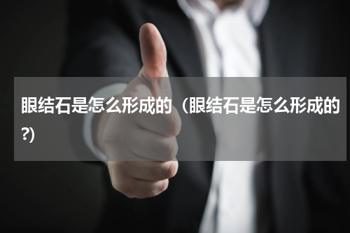 眼结石是怎么形成的（眼结石是怎么形成的?）