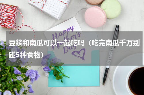 豆浆和南瓜可以一起吃吗（吃完南瓜千万别碰5种食物）