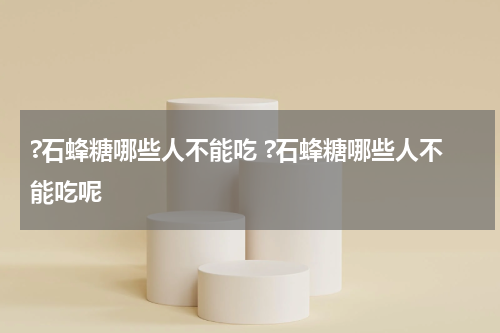 ?石蜂糖哪些人不能吃 ?石蜂糖哪些人不能吃呢