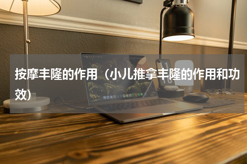 按摩丰隆的作用（小儿推拿丰隆的作用和功效）
