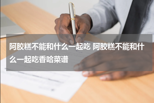 阿胶糕不能和什么一起吃 阿胶糕不能和什么一起吃香哈菜谱