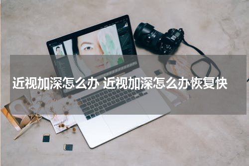 近视加深怎么办 近视加深怎么办恢复快