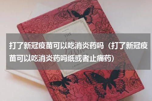 打了新冠疫苗可以吃消炎药吗（打了新冠疫苗可以吃消炎药吗纸或者止痛药）