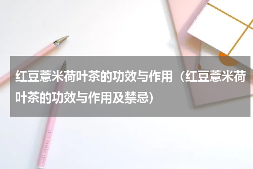 红豆薏米荷叶茶的功效与作用（红豆薏米荷叶茶的功效与作用及禁忌）