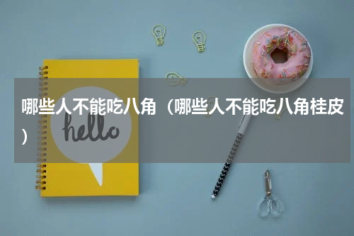 哪些人不能吃八角（哪些人不能吃八角桂皮）