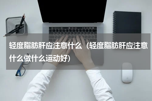 轻度脂肪肝应注意什么（轻度脂肪肝应注意什么做什么运动好）