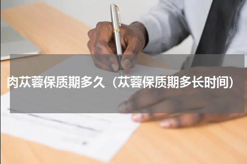 肉苁蓉保质期多久（苁蓉保质期多长时间）