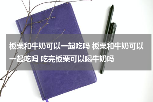 板栗和牛奶可以一起吃吗 板栗和牛奶可以一起吃吗 吃完板栗可以喝牛奶吗