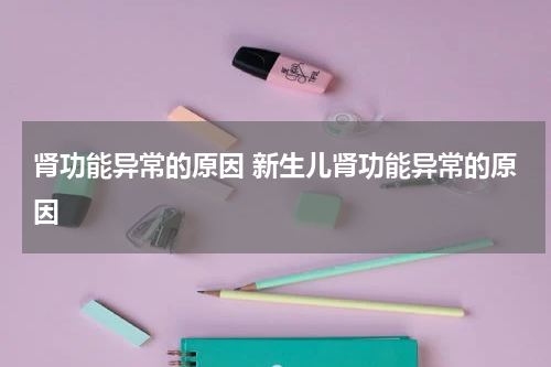 肾功能异常的原因 新生儿肾功能异常的原因