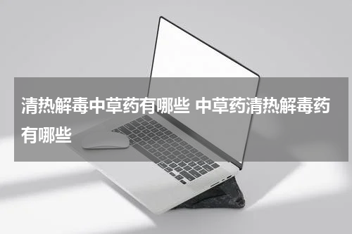 清热解毒中草药有哪些 中草药清热解毒药有哪些