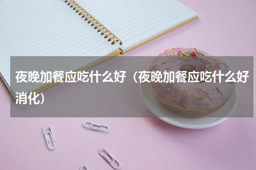 夜晚加餐应吃什么好（夜晚加餐应吃什么好消化）