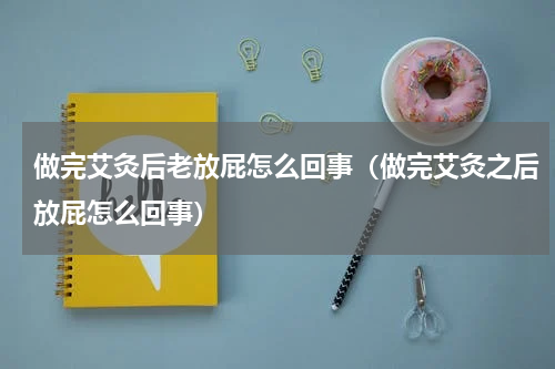 做完艾灸后老放屁怎么回事（做完艾灸之后放屁怎么回事）