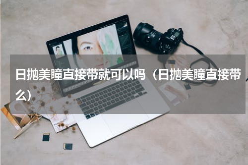 日抛美瞳直接带就可以吗（日抛美瞳直接带么）