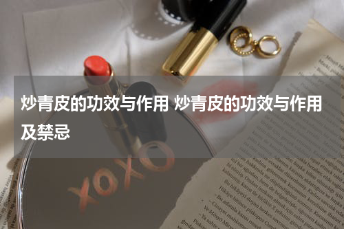 炒青皮的功效与作用 炒青皮的功效与作用及禁忌