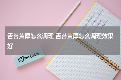 舌苔黄厚怎么调理 舌苔黄厚怎么调理效果好