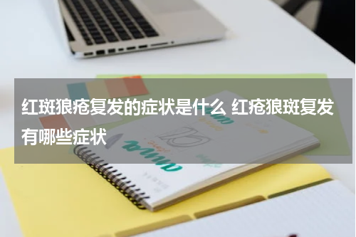 红斑狼疮复发的症状是什么 红疮狼斑复发有哪些症状