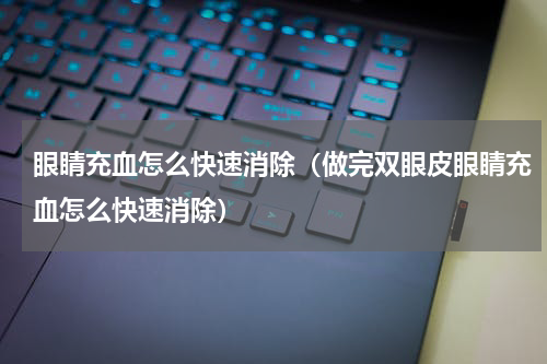 眼睛充血怎么快速消除（做完双眼皮眼睛充血怎么快速消除）