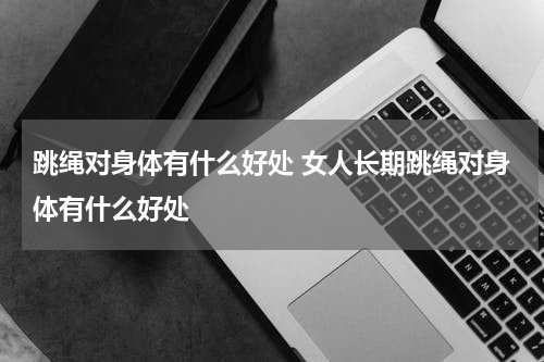 跳绳对身体有什么好处 女人长期跳绳对身体有什么好处