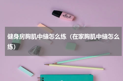 健身房胸肌中缝怎么练（在家胸肌中缝怎么练）