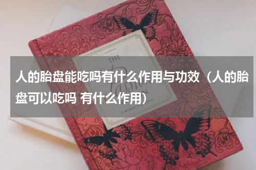 人的胎盘能吃吗有什么作用与功效（人的胎盘可以吃吗 有什么作用）