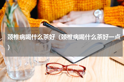 颈椎病喝什么茶好（颈椎病喝什么茶好一点）