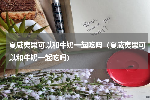 夏威夷果可以和牛奶一起吃吗（夏威夷果可以和牛奶一起吃吗）