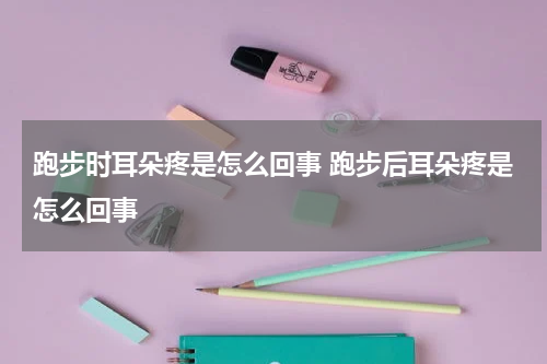 跑步时耳朵疼是怎么回事 跑步后耳朵疼是怎么回事