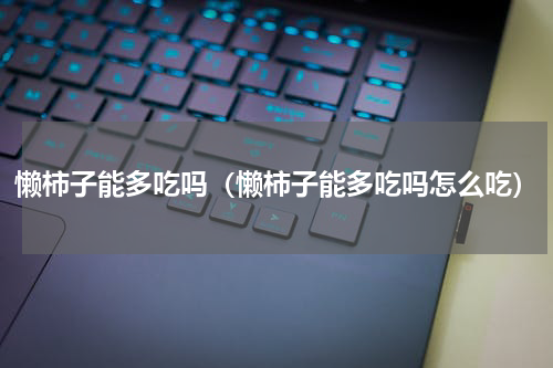 懒柿子能多吃吗（懒柿子能多吃吗怎么吃）