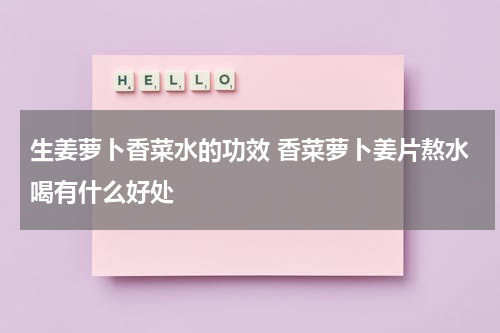 生姜萝卜香菜水的功效 香菜萝卜姜片熬水喝有什么好处