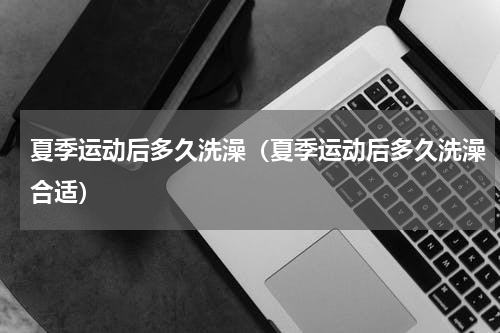 夏季运动后多久洗澡（夏季运动后多久洗澡合适）