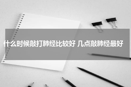 什么时候敲打肺经比较好 几点敲肺经最好