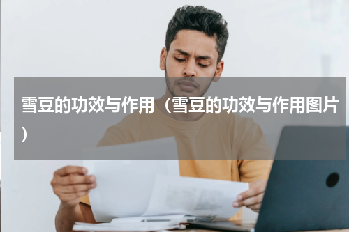 雪豆的功效与作用（雪豆的功效与作用图片）
