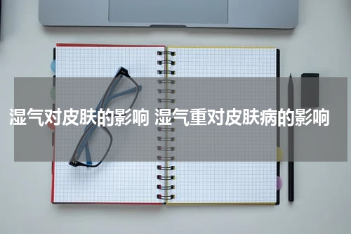 湿气对皮肤的影响 湿气重对皮肤病的影响