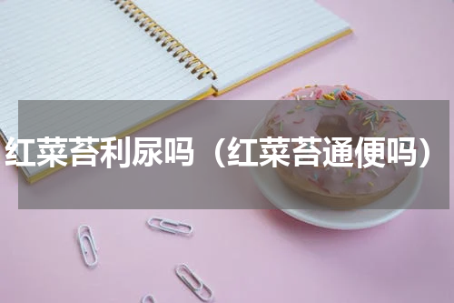 红菜苔利尿吗（红菜苔通便吗）