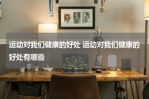 运动对我们健康的好处 运动对我们健康的好处有哪些