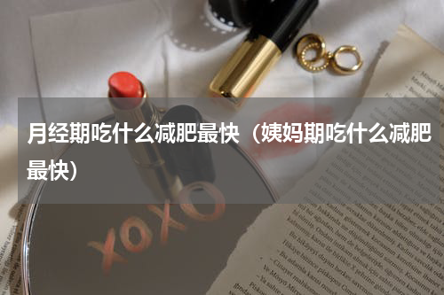 月经期吃什么减肥最快（姨妈期吃什么减肥最快）