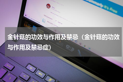 金针菇的功效与作用及禁忌（金针菇的功效与作用及禁忌症）