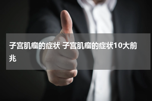 子宫肌瘤的症状 子宫肌瘤的症状10大前兆